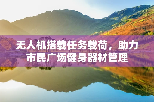 无人机搭载任务载荷，助力市民广场健身器材管理