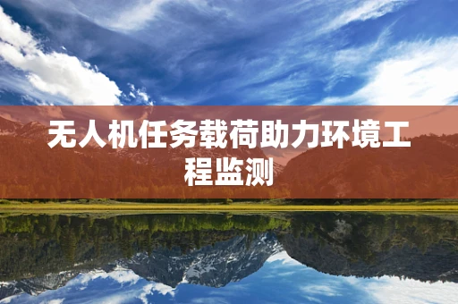 无人机任务载荷助力环境工程监测