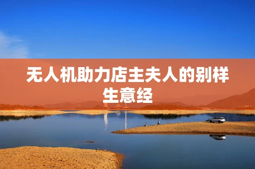 无人机助力店主夫人的别样生意经