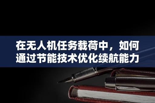 在无人机任务载荷中，如何通过节能技术优化续航能力？