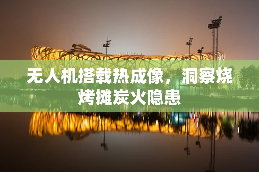 无人机搭载热成像，洞察烧烤摊炭火隐患