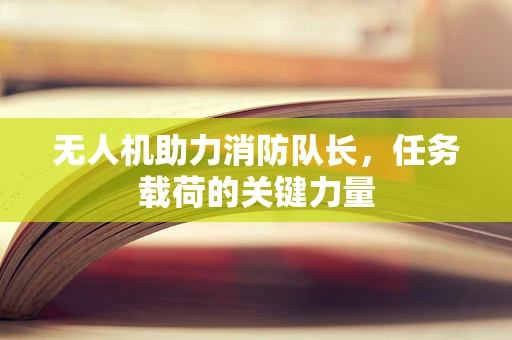 无人机助力消防队长，任务载荷的关键力量