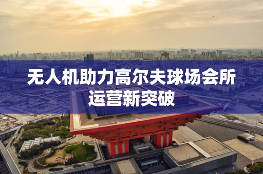 无人机助力高尔夫球场会所运营新突破