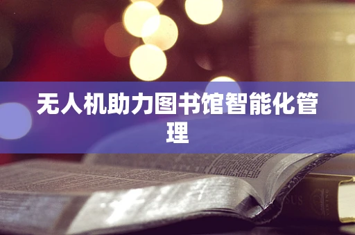 无人机助力图书馆智能化管理