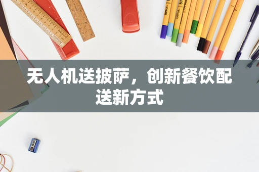 无人机送披萨，创新餐饮配送新方式
