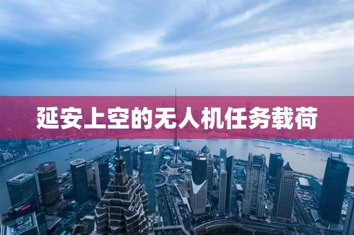 延安上空的无人机任务载荷