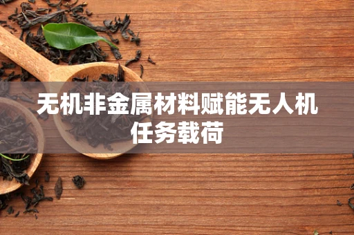 无机非金属材料赋能无人机任务载荷