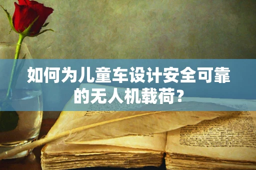 如何为儿童车设计安全可靠的无人机载荷？