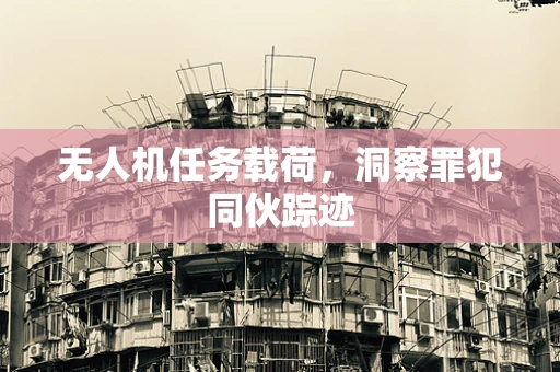 无人机任务载荷，洞察罪犯同伙踪迹