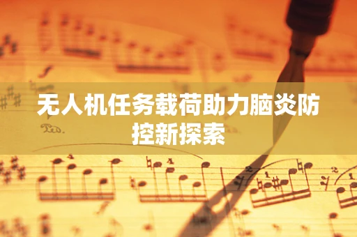 无人机任务载荷助力脑炎防控新探索