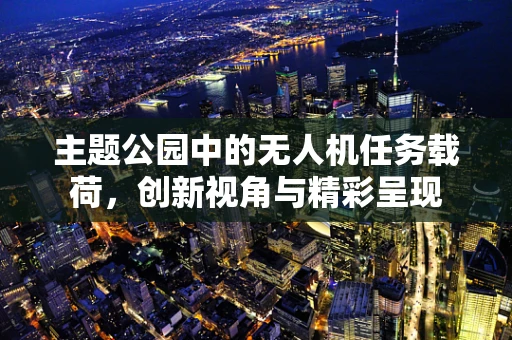 主题公园中的无人机任务载荷，创新视角与精彩呈现
