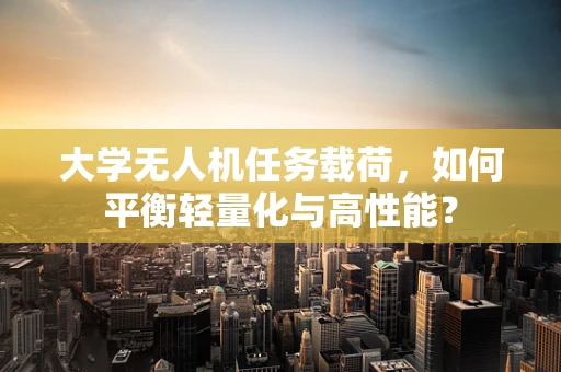 大学无人机任务载荷，如何平衡轻量化与高性能？