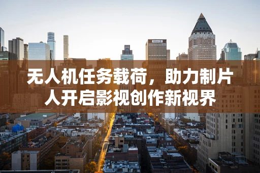无人机任务载荷，助力制片人开启影视创作新视界
