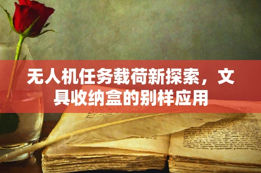无人机任务载荷新探索，文具收纳盒的别样应用