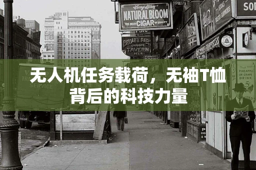 无人机任务载荷，无袖T恤背后的科技力量
