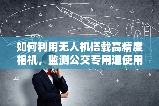 如何利用无人机搭载高精度相机，监测公交专用道使用情况？
