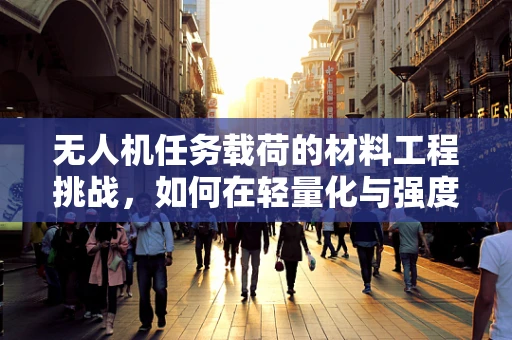 无人机任务载荷的材料工程挑战，如何在轻量化与强度间找到完美平衡？