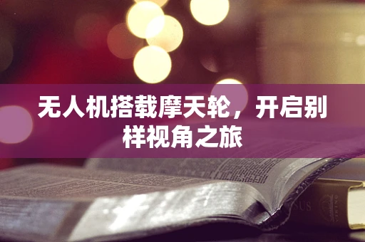 无人机搭载摩天轮，开启别样视角之旅