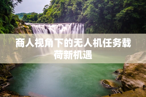 商人视角下的无人机任务载荷新机遇