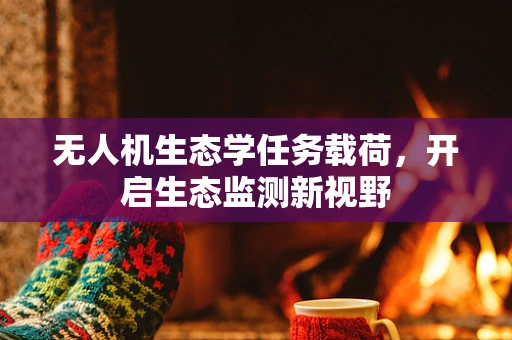 无人机生态学任务载荷，开启生态监测新视野