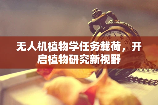 无人机植物学任务载荷，开启植物研究新视野
