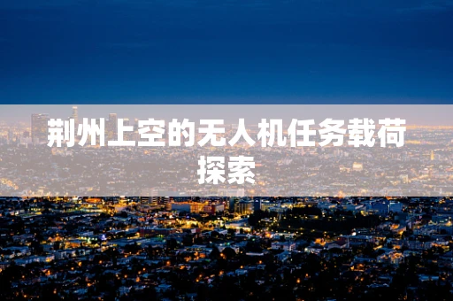 荆州上空的无人机任务载荷探索