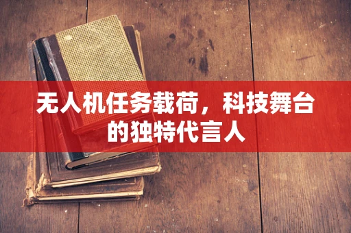 无人机任务载荷，科技舞台的独特代言人