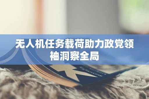 无人机任务载荷助力政党领袖洞察全局