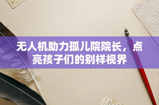 无人机助力孤儿院院长，点亮孩子们的别样视界