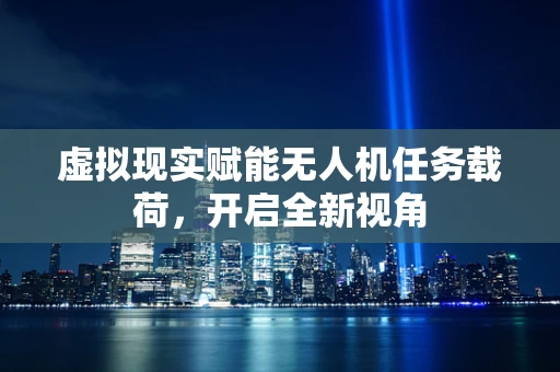 虚拟现实赋能无人机任务载荷，开启全新视角