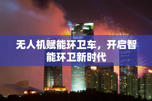 无人机赋能环卫车，开启智能环卫新时代