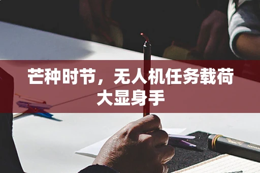 芒种时节，无人机任务载荷大显身手