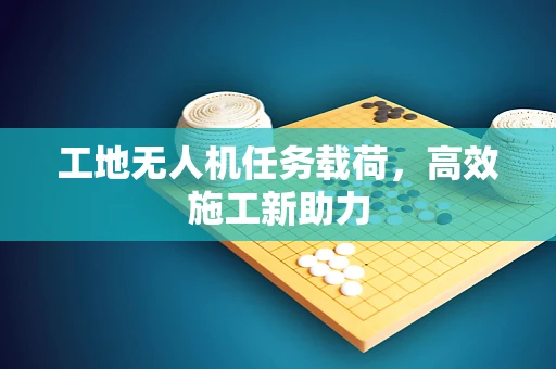 工地无人机任务载荷，高效施工新助力