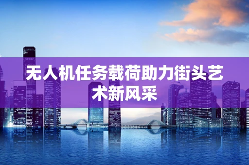 无人机任务载荷助力街头艺术新风采
