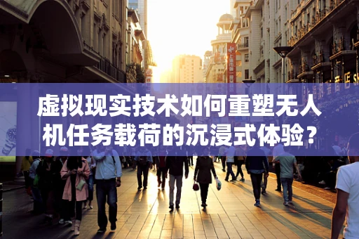 虚拟现实技术如何重塑无人机任务载荷的沉浸式体验？
