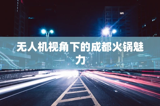 无人机视角下的成都火锅魅力