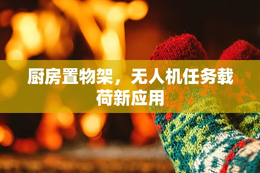 厨房置物架，无人机任务载荷新应用