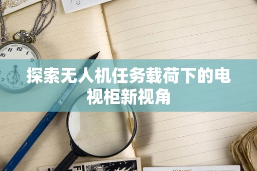 探索无人机任务载荷下的电视柜新视角
