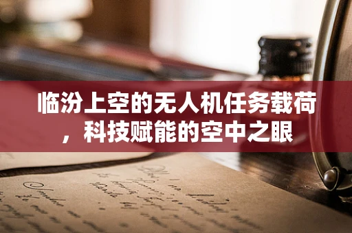 临汾上空的无人机任务载荷，科技赋能的空中之眼