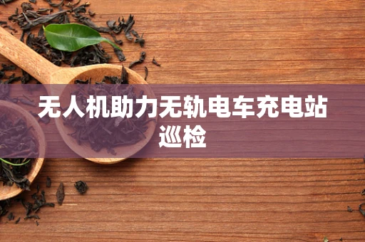 无人机助力无轨电车充电站巡检