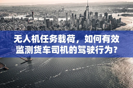 无人机任务载荷，如何有效监测货车司机的驾驶行为？