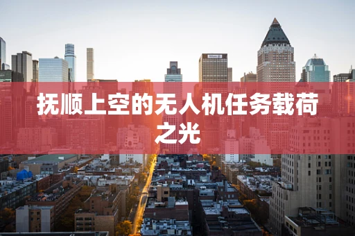 抚顺上空的无人机任务载荷之光
