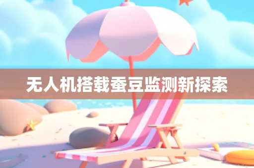 无人机搭载蚕豆监测新探索