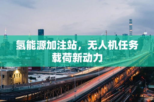 氢能源加注站，无人机任务载荷新动力