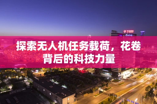 探索无人机任务载荷，花卷背后的科技力量