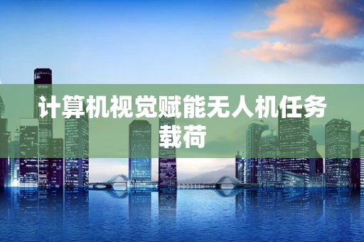 计算机视觉赋能无人机任务载荷