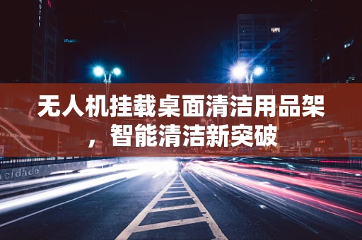 无人机挂载桌面清洁用品架，智能清洁新突破