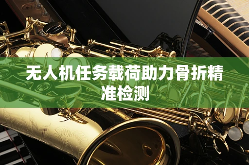 无人机任务载荷助力骨折精准检测