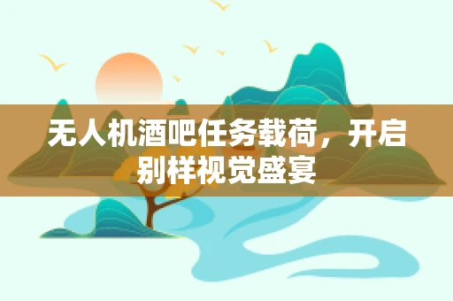 无人机酒吧任务载荷，开启别样视觉盛宴