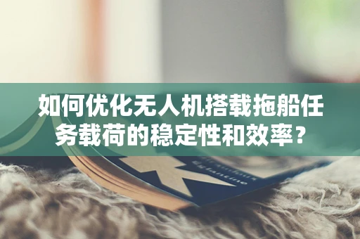 如何优化无人机搭载拖船任务载荷的稳定性和效率？